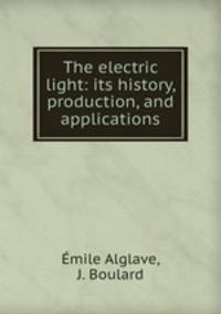The electric light: its history, production, and applications