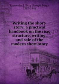 Writing the short-story; a practical handbook on the rise, structure, writing, and sale of the modern short-story