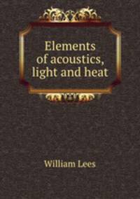 Elements of acoustics, light and heat