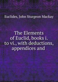 The Elements of Euclid, books i. to vi., with deductions, appendices and .