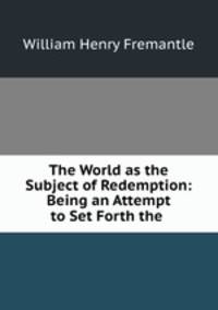 The World as the Subject of Redemption: Being an Attempt to Set Forth the .