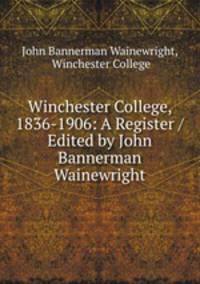 Winchester College, 1836-1906: A Register / Edited by John Bannerman Wainewright