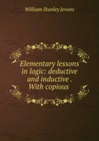 Elementary lessons in logic: deductive and inductive . With copious .