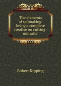 The elements of sailmaking: being a complete treatise on cutting-out sails .