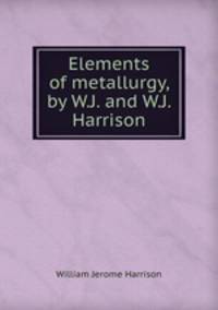 Elements of metallurgy, by W.J. and W.J. Harrison