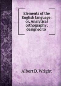 Elements of the English language: or, Analytical orthography; designed to .