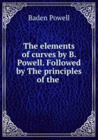 The elements of curves by B. Powell. Followed by The principles of the .