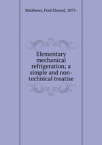 Elementary mechanical refrigeration; a simple and non-technical treatise