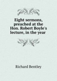 Eight sermons, preached at the Hon. Robert Boyle