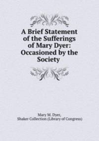A Brief Statement of the Sufferings of Mary Dyer: Occasioned by the Society .