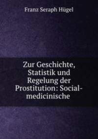 Zur Geschichte, Statistik und Regelung der Prostitution: Social-medicinische .