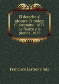 El derecho al alcance de todos: El prestamo. 1877. La fianza y la prenda. 1879