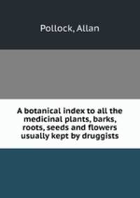 A botanical index to all the medicinal plants, barks, roots, seeds and flowers usually kept by druggists