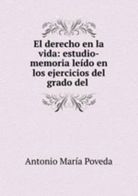 El derecho en la vida: estudio-memoria leido en los ejercicios del grado del .