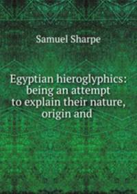 Egyptian hieroglyphics: being an attempt to explain their nature, origin and .