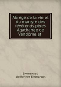 Abrege de la vie et du martyre des reverends peres Agathange de Vendome et .