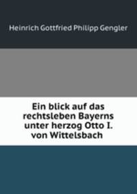 Ein blick auf das rechtsleben Bayerns unter herzog Otto I. von Wittelsbach .