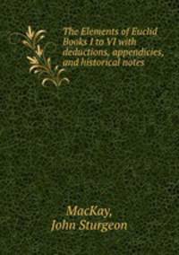 The Elements of Euclid Books I to VI with deductions, appendicies, and historical notes