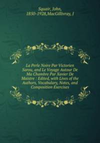 La Perle Noire Par Victorien Sarou, and Le Voyage Autour De Ma Chambre Par Xavier De Maistre : Edited, with Lives of the Authors, Vocabulary, Notes, and Composition Exercises