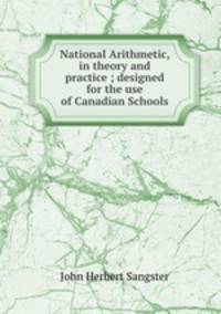 National Arithmetic, in theory and practice ; designed for the use of Canadian Schools