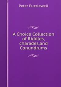A Choice Collection of Riddles,charades,and Conundrums