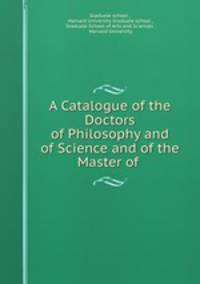 A Catalogue of the Doctors of Philosophy and of Science and of the Master of .