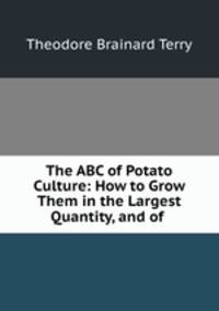 The ABC of Potato Culture: How to Grow Them in the Largest Quantity, and of .