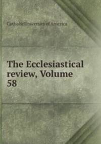 The Ecclesiastical review, Volume 58