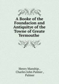 A Booke of the Foundacion and Antiquitye. of the Towne of Greate Yermouthe