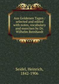 Aus Goldenen Tagen / selected and edited with notes, vocabulary and exercises by Dr. Wilhelm Bernhardt