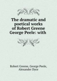 The dramatic and poetical works of Robert Greene & George Peele: with .