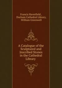 A Catalogue of the Sculptured and Inscribed Stones in the Cathedral Library .