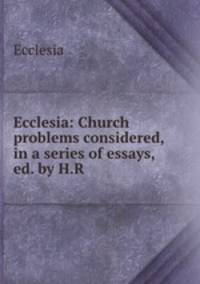 Ecclesia: Church problems considered, in a series of essays, ed. by H.R .