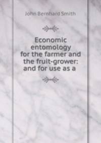 Economic entomology for the farmer and the fruit-grower: and for use as a .