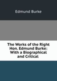 The Works of the Right Hon. Edmund Burke: With a Biographical and Critical .