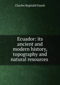 Ecuador: its ancient and modern history, topography and natural resources .