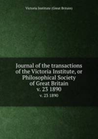 Journal of the transactions of the Victoria Institute, or Philosophical Society of Great Britain. v. 23 1890