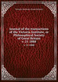 Journal of the transactions of the Victoria Institute, or Philosophical Society of Great Britain. v. 21 1888