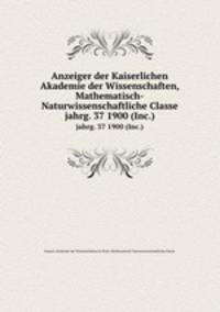 Anzeiger der Kaiserlichen Akademie der Wissenschaften, Mathematisch-Naturwissenschaftliche Classe. jahrg. 37 1900 (Inc.)