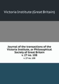 Journal of the transactions of the Victoria Institute, or Philosophical Society of Great Britain. v. 27 no. 108