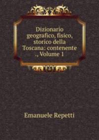 Dizionario geografico, fisico, storico della Toscana: contenente ., Volume 1