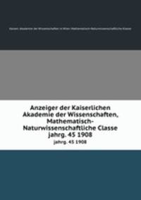Anzeiger der Kaiserlichen Akademie der Wissenschaften, Mathematisch-Naturwissenschaftliche Classe. jahrg. 45 1908
