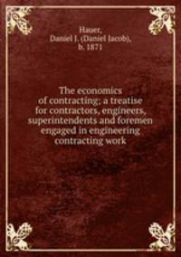 The economics of contracting; a treatise for contractors, engineers, superintendents and foremen engaged in engineering contracting work