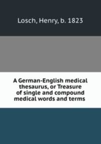 A German-English medical thesaurus, or Treasure of single and compound medical words and terms