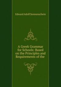 A Greek Grammar for Schools: Based on the Principles and Requirements of the .