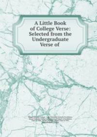 A Little Book of College Verse: Selected from the Undergraduate Verse of .