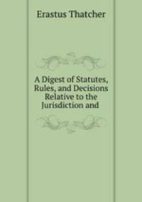 A Digest of Statutes, Rules, and Decisions Relative to the Jurisdiction and .