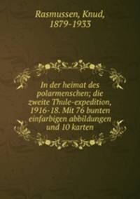 In der heimat des polarmenschen; die zweite Thule-expedition, 1916-18. Mit 76 bunten einfarbigen abbildungen und 10 karten
