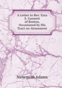 A Letter to Rev. Ezra S. Gannett of Boston, Occasioned by His Tract on Atonement