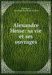 Alexandre Hesse: sa vie et ses ouvrages